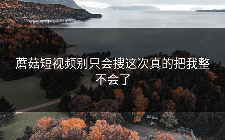 蘑菇短视频别只会搜这次真的把我整不会了 蘑菇短视频别只会搜这次真的把我整不会了