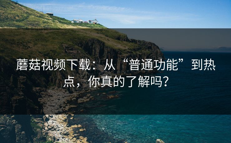 蘑菇视频下载:从“普通功能”到热点,你真的了解吗? 蘑菇视频下载:从“普通功能”到热点,你真的了解吗?