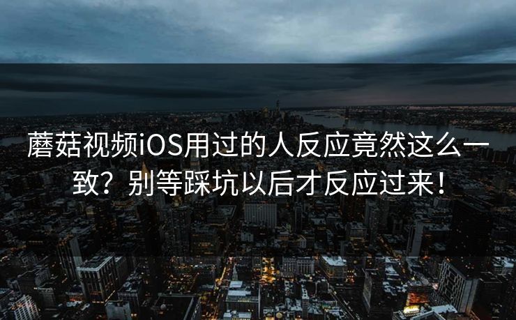 蘑菇视频iOS用过的人反应竟然这么一致？别等踩坑以后才反应过来！